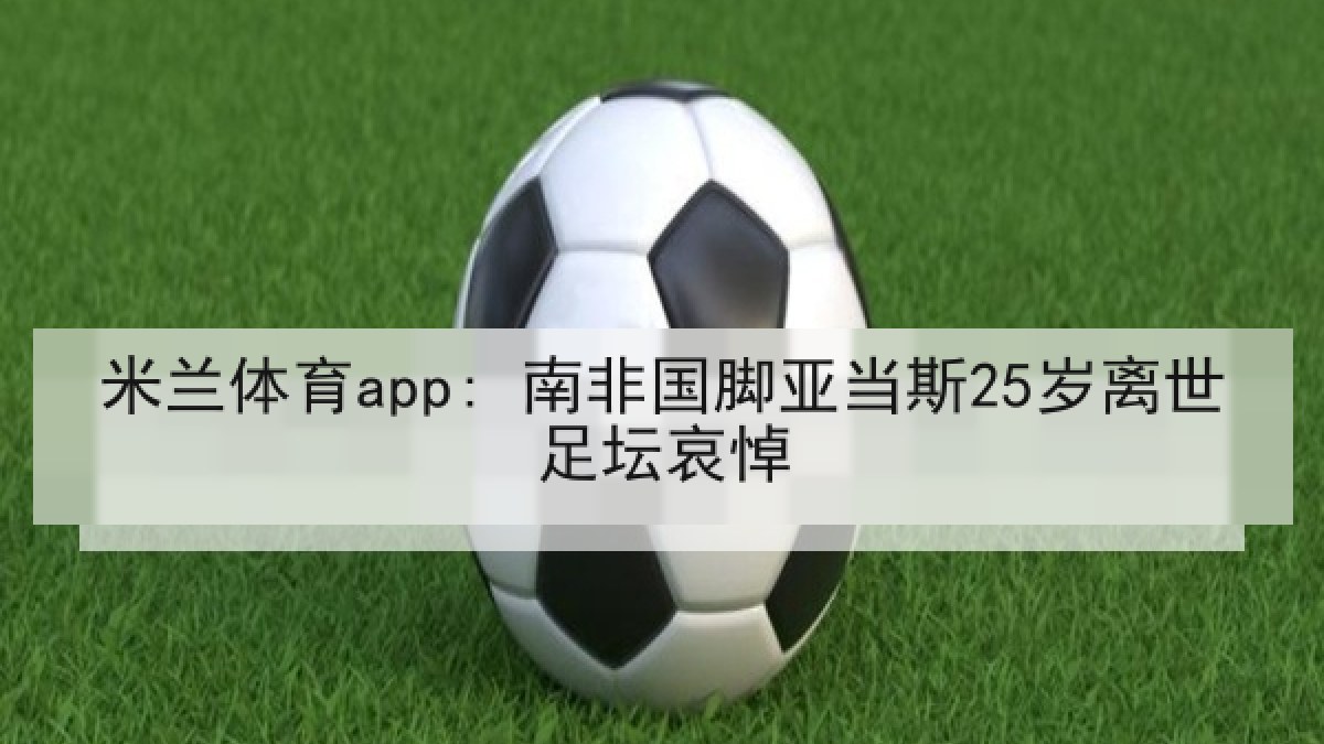 米兰体育app: 南非国脚亚当斯25岁离世足坛哀悼