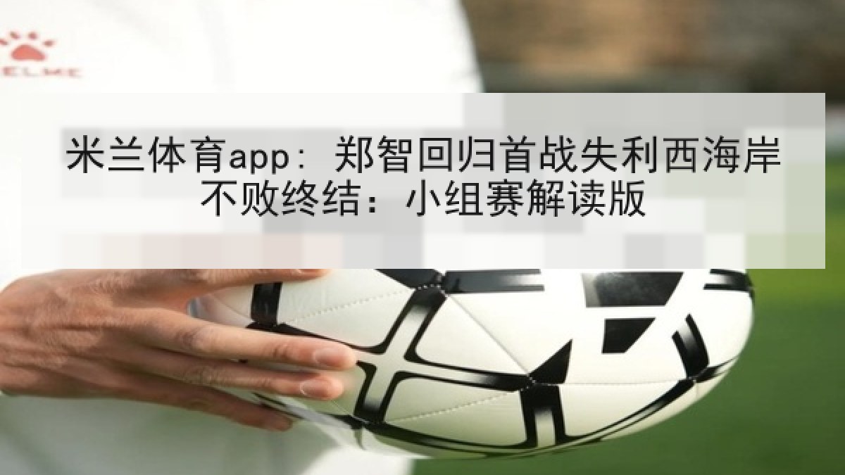 米兰体育app: 郑智回归首战失利西海岸不败终结:小组赛解读版 米兰体育app: 郑智回归首战失利西海岸不败终结:小组赛解读版