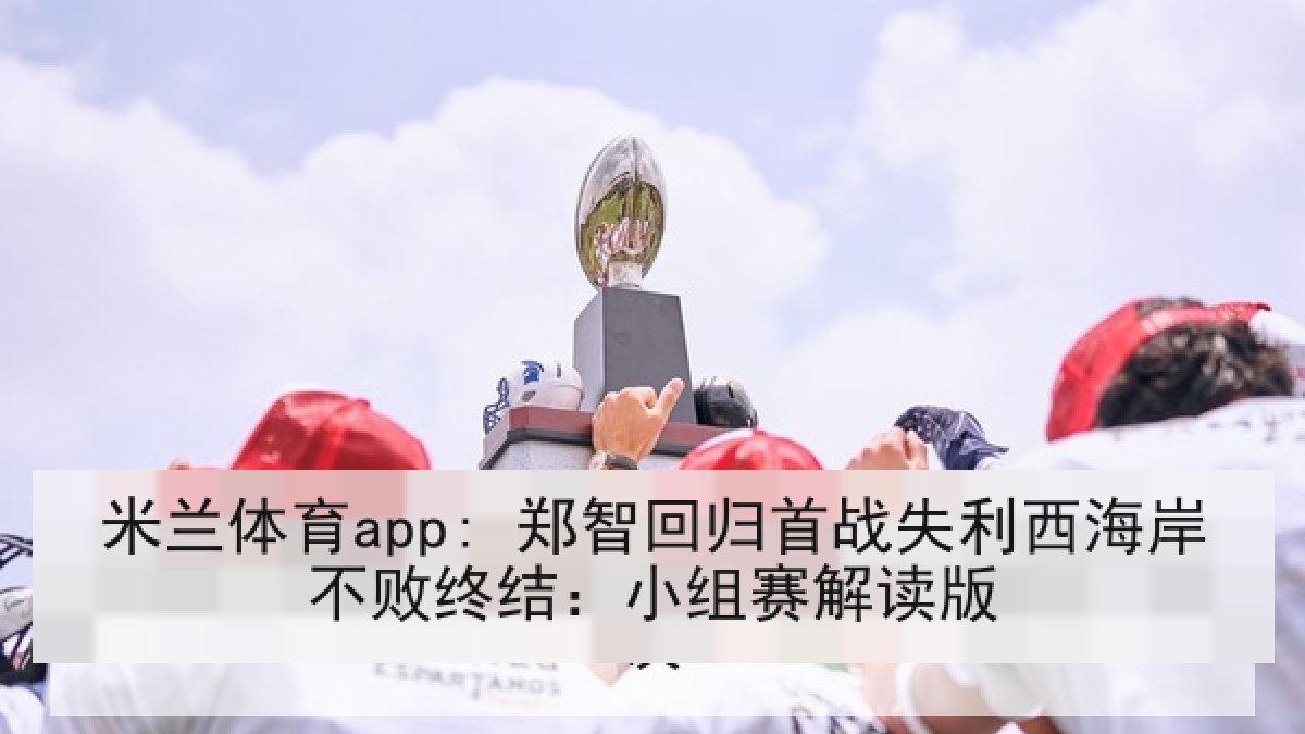 米兰体育app: 郑智回归首战失利西海岸不败终结：小组赛解读版