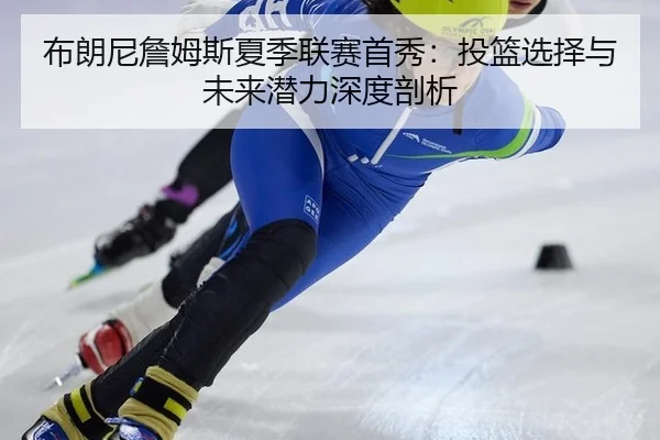 布朗尼詹姆斯夏季联赛首秀：投篮选择与未来潜力深度剖析