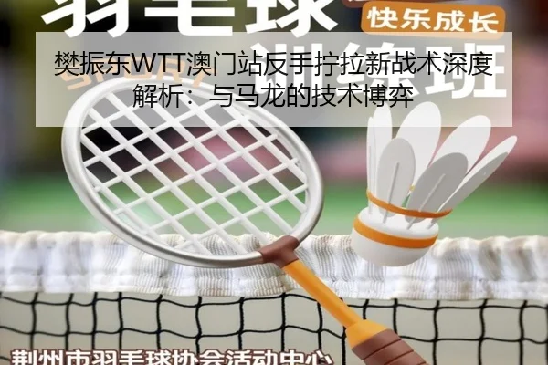 樊振东WTT澳门站反手拧拉新战术深度解析：与马龙的技术博弈