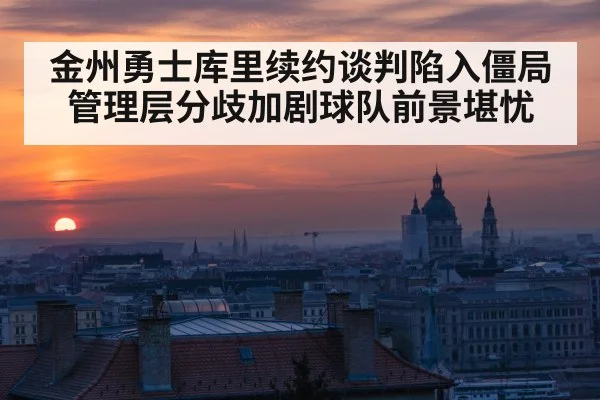 金州勇士库里续约谈判陷入僵局 管理层分歧加剧球队前景堪忧