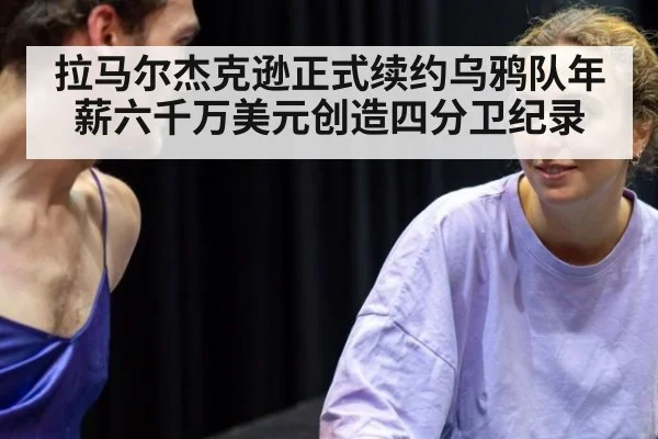 拉马尔杰克逊正式续约乌鸦队年薪六千万美元创造四分卫纪录