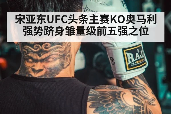 宋亚东UFC头条主赛KO奥马利 强势跻身雏量级前五强之位