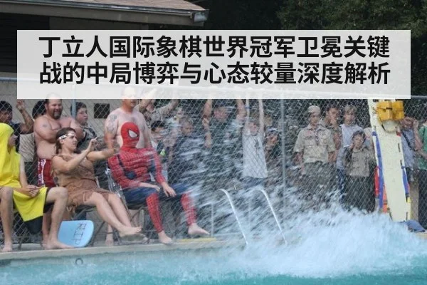 丁立人国际象棋世界冠军卫冕关键战的中局博弈与心态较量深度解析