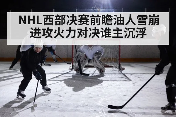 NHL西部决赛前瞻油人雪崩进攻火力对决谁主沉浮