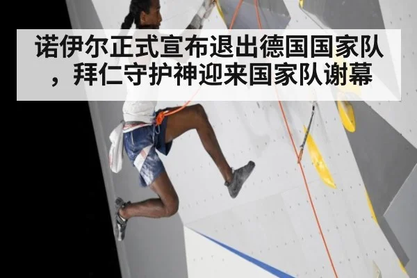 诺伊尔正式宣布退出德国国家队,拜仁守护神迎来国家队谢幕
