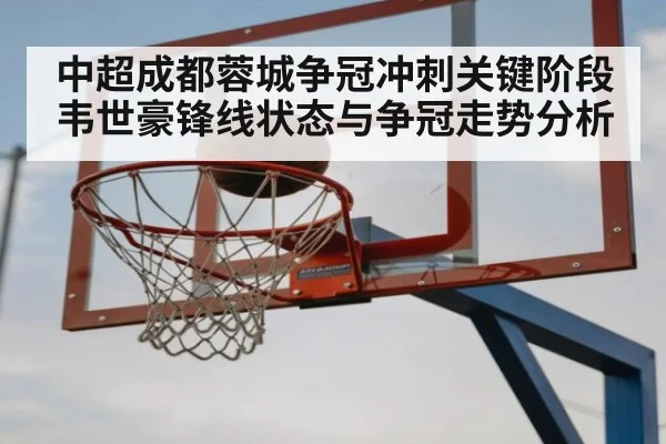 中超成都蓉城争冠冲刺关键阶段 韦世豪锋线状态与争冠走势分析