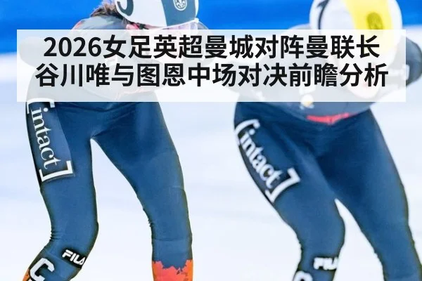 2026女足英超曼城对阵曼联长谷川唯与图恩中场对决前瞻分析